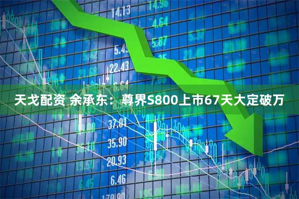 天戈配资 余承东：尊界S800上市67天大定破万