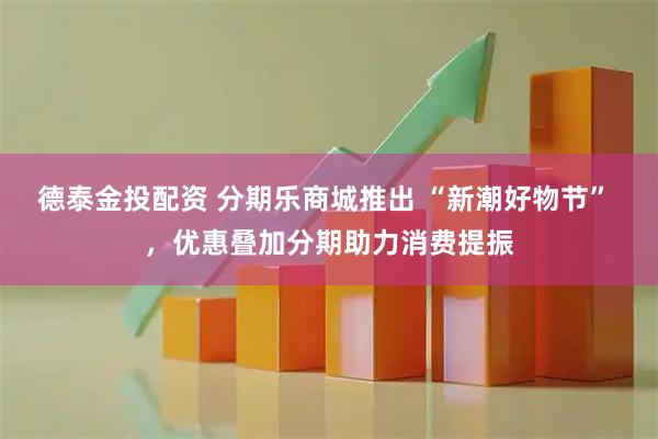 德泰金投配资 分期乐商城推出 “新潮好物节” ，优惠叠加分期助力消费提振