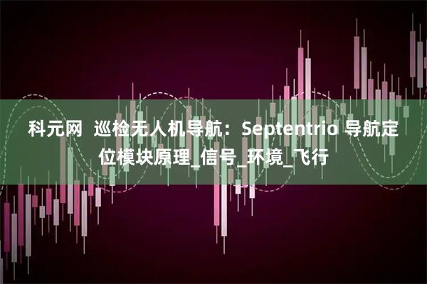 科元网  巡检无人机导航：Septentrio 导航定位模块原理_信号_环境_飞行