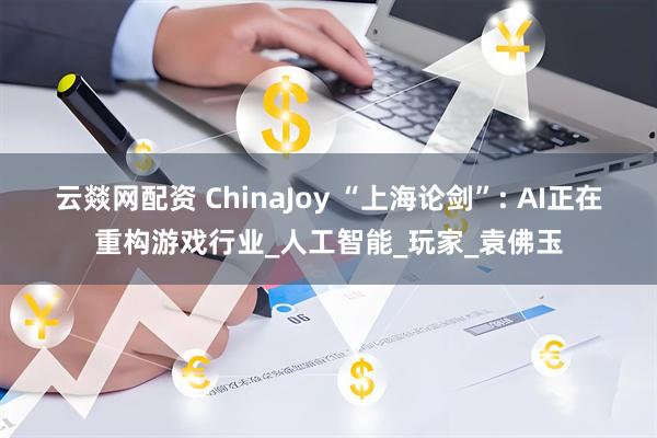 云燚网配资 ChinaJoy “上海论剑”: AI正在重构游戏行业_人工智能_玩家_袁佛玉