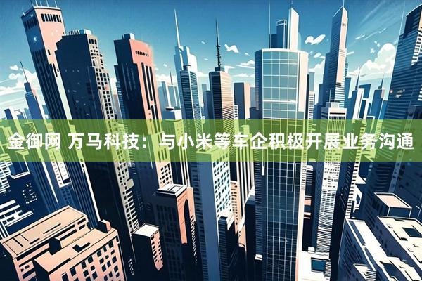 金御网 万马科技：与小米等车企积极开展业务沟通