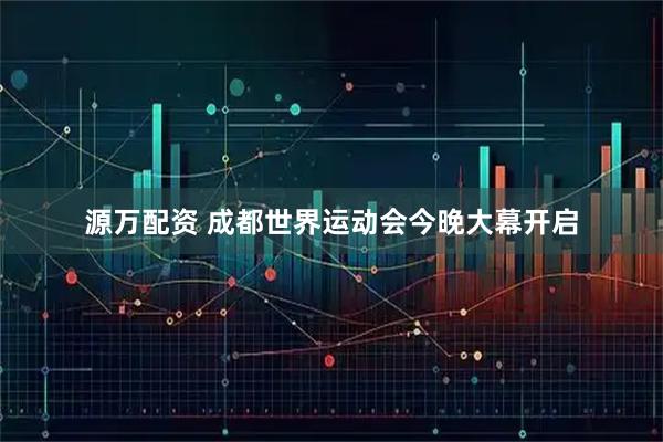 源万配资 成都世界运动会今晚大幕开启