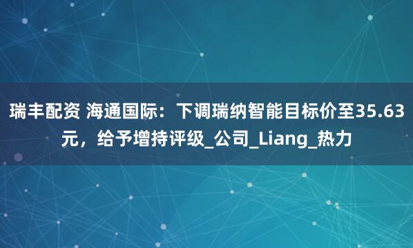 瑞丰配资 海通国际：下调瑞纳智能目标价至35.63元，给予增持评级_公司_Liang_热力