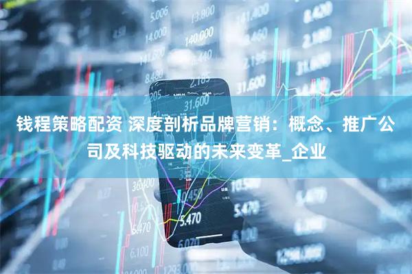 钱程策略配资 深度剖析品牌营销：概念、推广公司及科技驱动的未来变革_企业