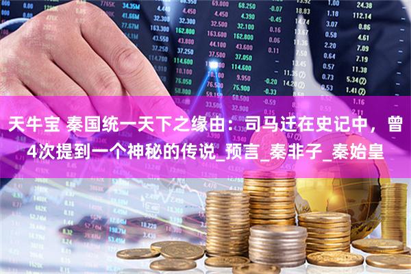 天牛宝 秦国统一天下之缘由：司马迁在史记中，曾4次提到一个神秘的传说_预言_秦非子_秦始皇