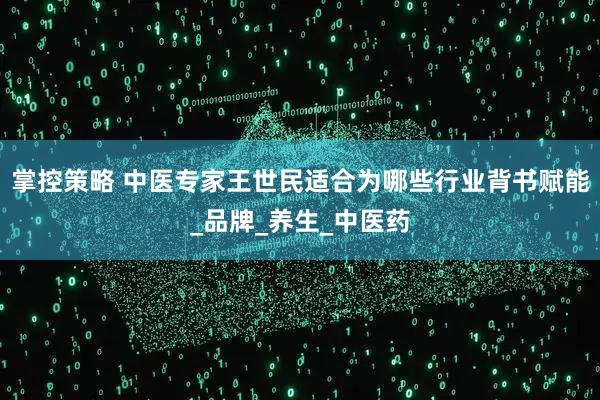 掌控策略 中医专家王世民适合为哪些行业背书赋能_品牌_养生_中医药