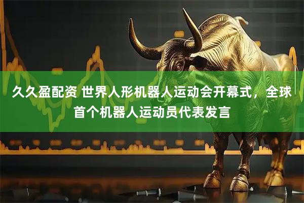 久久盈配资 世界人形机器人运动会开幕式，全球首个机器人运动员代表发言
