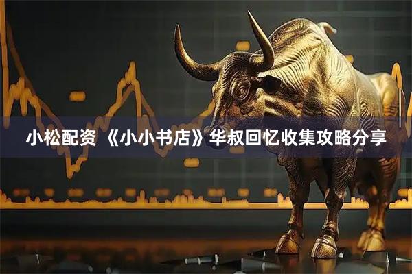 小松配资 《小小书店》华叔回忆收集攻略分享