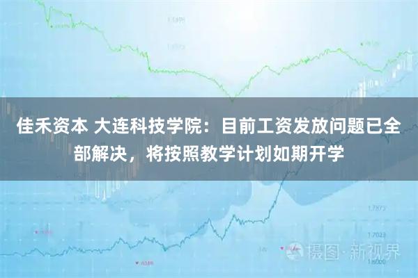 佳禾资本 大连科技学院：目前工资发放问题已全部解决，将按照教学计划如期开学