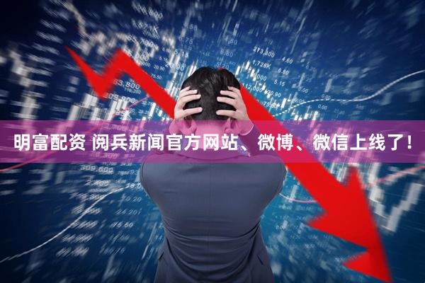 明富配资 阅兵新闻官方网站、微博、微信上线了！