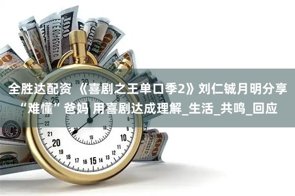 全胜达配资 《喜剧之王单口季2》刘仁铖月明分享“难懂”爸妈 用喜剧达成理解_生活_共鸣_回应