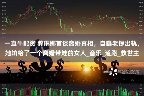 一直牛配资 龚琳娜首谈离婚真相，自曝老锣出轨，她输给了一个离婚带娃的女人_音乐_道路_救世主