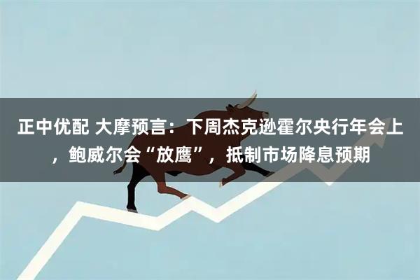 正中优配 大摩预言：下周杰克逊霍尔央行年会上，鲍威尔会“放鹰”，抵制市场降息预期