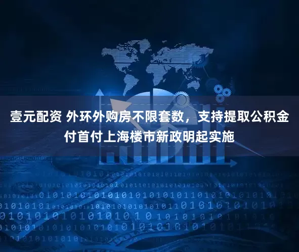 壹元配资 外环外购房不限套数，支持提取公积金付首付上海楼市新政明起实施