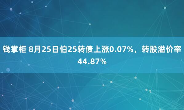钱掌柜 8月25日伯25转债上涨0.07%，转股溢价率44.87%