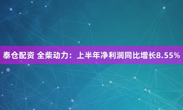 泰仓配资 全柴动力：上半年净利润同比增长8.55%