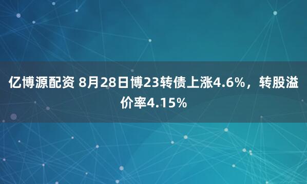 亿博源配资 8月28日博23转债上涨4.6%，转股溢价率4.15%