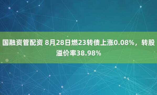 国融资管配资 8月28日燃23转债上涨0.08%，转股溢价率38.98%