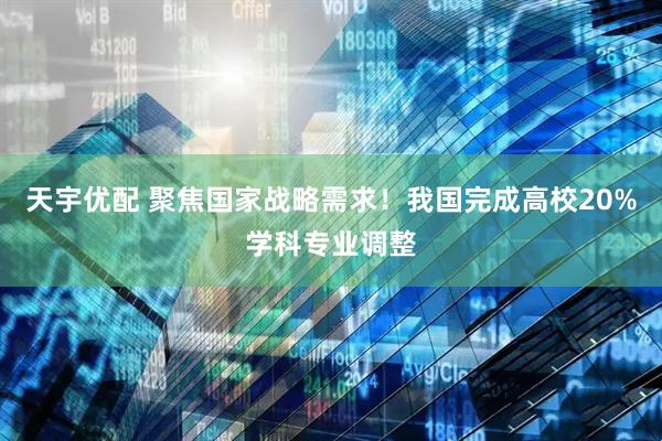 天宇优配 聚焦国家战略需求！我国完成高校20%学科专业调整