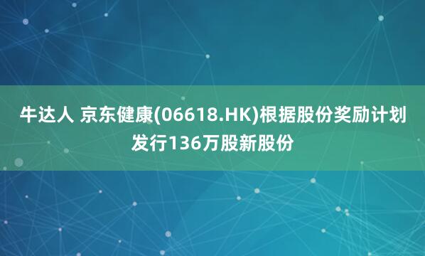 牛达人 京东健康(06618.HK)根据股份奖励计划发行136万股新股份