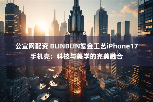 公宣网配资 BLINBLIN鎏金工艺iPhone17手机壳：科技与美学的完美融合
