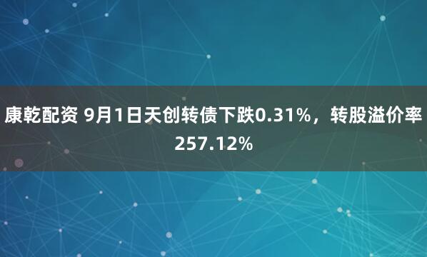 康乾配资 9月1日天创转债下跌0.31%，转股溢价率257.12%