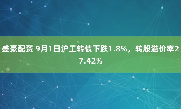 盛豪配资 9月1日沪工转债下跌1.8%，转股溢价率27.42%