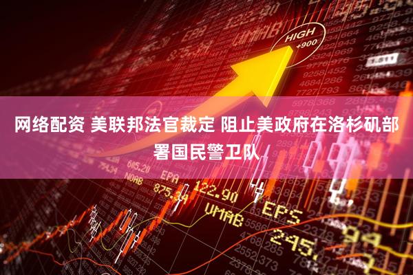 网络配资 美联邦法官裁定 阻止美政府在洛杉矶部署国民警卫队