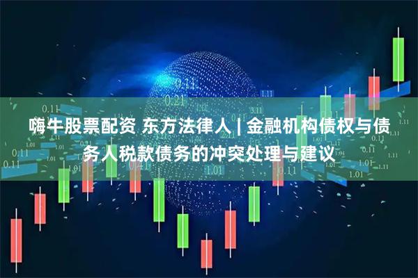 嗨牛股票配资 东方法律人 | 金融机构债权与债务人税款债务的冲突处理与建议