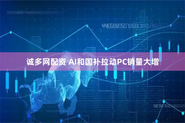诚多网配资 AI和国补拉动PC销量大增