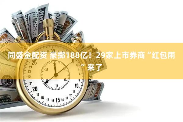 同盛金配资 豪掷188亿！29家上市券商“红包雨”来了