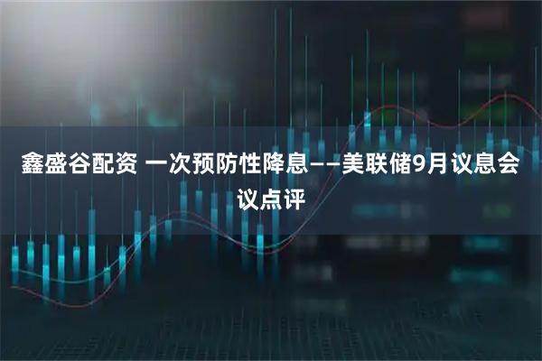 鑫盛谷配资 一次预防性降息——美联储9月议息会议点评