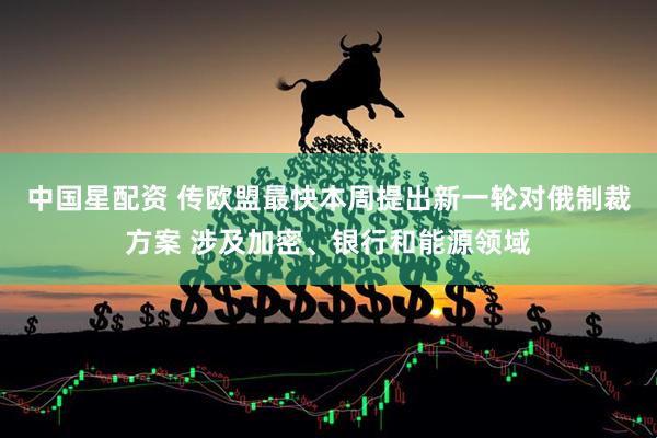中国星配资 传欧盟最快本周提出新一轮对俄制裁方案 涉及加密、银行和能源领域