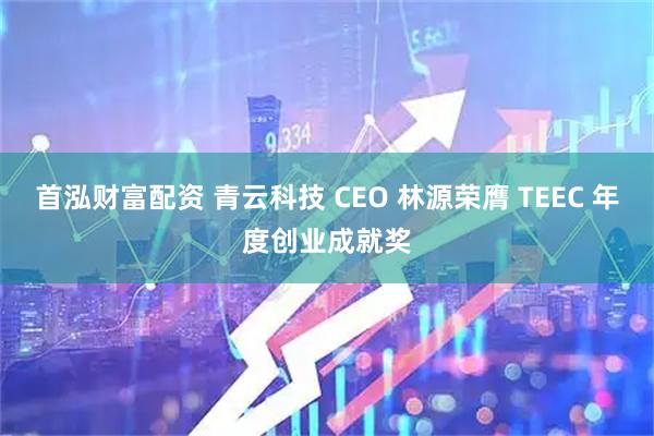 首泓财富配资 青云科技 CEO 林源荣膺 TEEC 年度创业成就奖