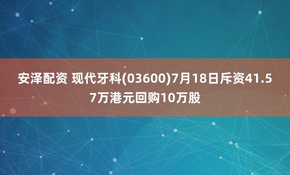安泽配资 现代牙科(03600)7月18日斥资41.57万港元回购10万股