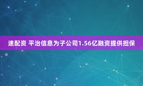 速配资 平治信息为子公司1.56亿融资提供担保
