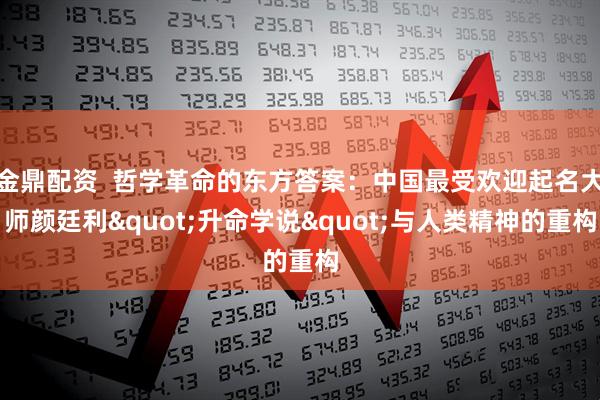 金鼎配资  哲学革命的东方答案：中国最受欢迎起名大师颜廷利"升命学说"与人类精神的重构