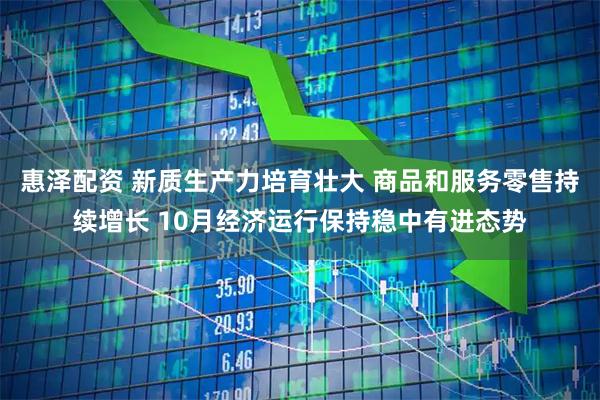 惠泽配资 新质生产力培育壮大 商品和服务零售持续增长 10月经济运行保持稳中有进态势