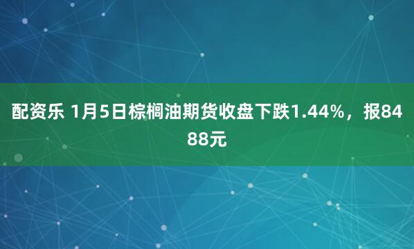 配资乐 1月5日棕榈油期货收盘下跌1.44%，报8488元