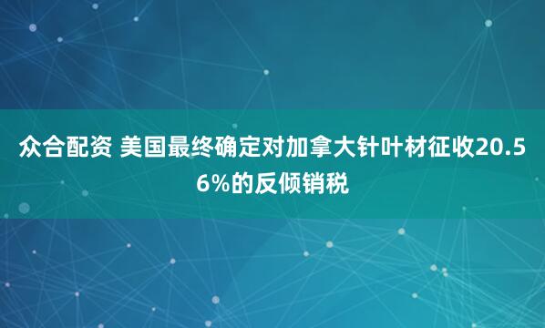 众合配资 美国最终确定对加拿大针叶材征收20.56%的反倾销税