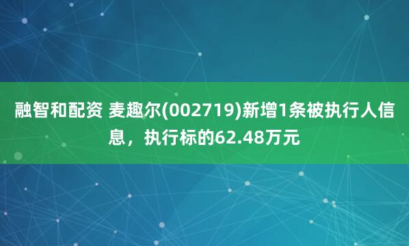 融智和配资 麦趣尔(002719)新增1条被执行人信息，执行标的62.48万元