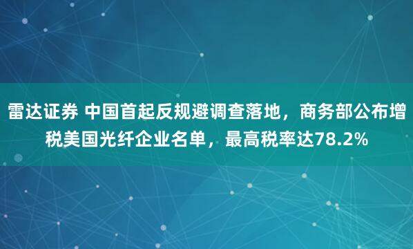 雷达证券 中国首起反规避调查落地，商务部公布增税美国光纤企业名单，最高税率达78.2%