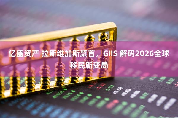 亿盛资产 拉斯维加斯聚首，GIIS 解码2026全球移民新变局