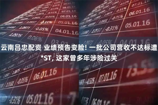 云南吕忠配资 业绩预告变脸! 一批公司营收不达标遭*ST, 这家曾多年涉险过关