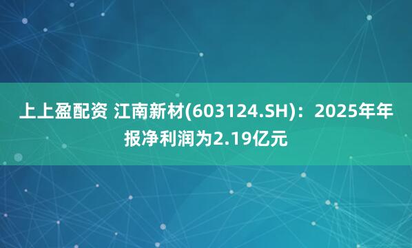 上上盈配资 江南新材(603124.SH)：2025年年报净利润为2.19亿元