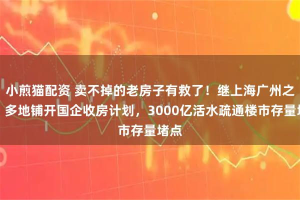 小煎猫配资 卖不掉的老房子有救了！继上海广州之后，多地铺开国企收房计划，3000亿活水疏通楼市存量堵点