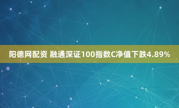 阳德网配资 融通深证100指数C净值下跌4.89%