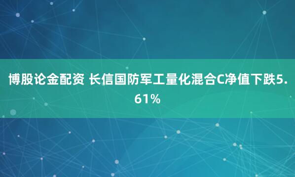 博股论金配资 长信国防军工量化混合C净值下跌5.61%